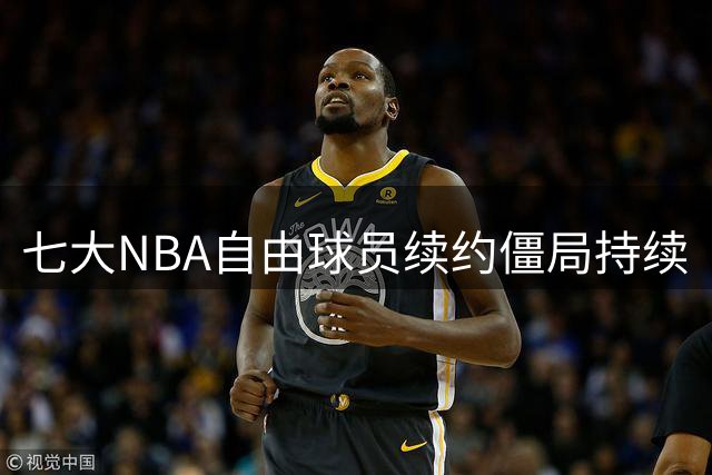 七大NBA自由球员续约僵局持续