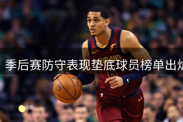季后赛防守表现垫底球员榜单出炉 老鹰两将居前二