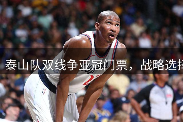 泰山队双线争亚冠门票，战略选择成关键