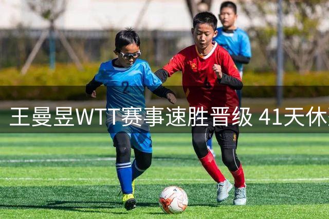王曼昱WTT赛事速胜晋级 41天休整显成效