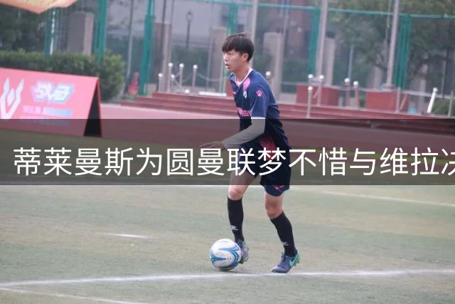 蒂莱曼斯为圆曼联梦不惜与维拉决裂 三度错过后终如愿以偿