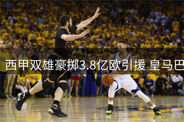 西甲双雄豪掷3.8亿欧引援 皇马巴萨上演转会市场对决