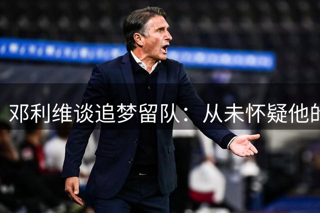 邓利维谈追梦留队：从未怀疑他的忠诚