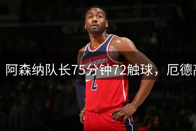 阿森纳队长75分钟72触球，厄德高复出即重塑传球大师本色