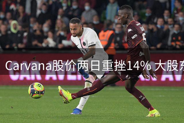 Carvana股价两日重挫14% 大股东沃尔特质押全部持股引市场担忧
